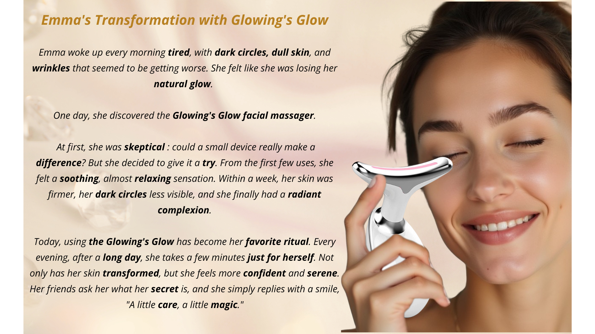 Emma, tired of her dark circles and dull skin, rediscovered her natural glow with the Glowing’s Glow facial massager. From the first uses, her skin felt firmer, her dark circles faded, and she felt more confident. A simple yet magical skincare ritual for a naturally radiant look