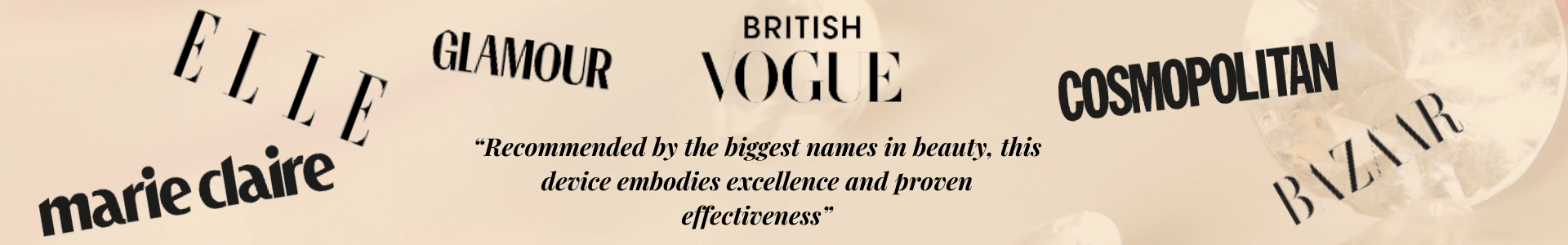 Recommended by the biggest names in beauty: Elle, Glamour, British Vogue, Cosmopolitan, Marie Claire, and Bazaar. This device embodies excellence and proven effectiveness.